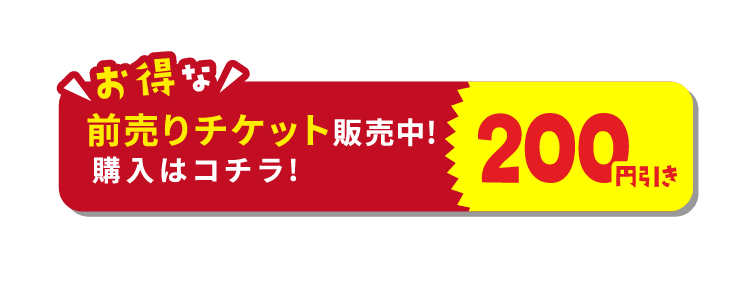 お得な200円引き前売りチケット販売中! 購入はコチラ!