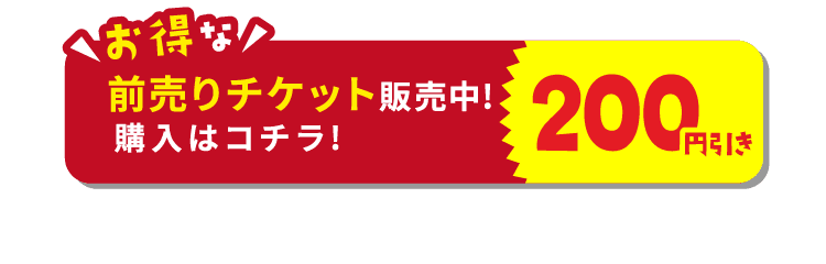 お得な200円引き前売りチケット販売中! 購入はコチラ!